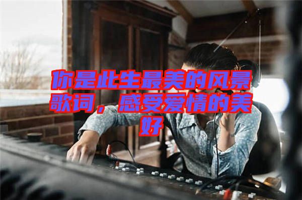 你是此生最美的風景歌詞，感受愛情的美好