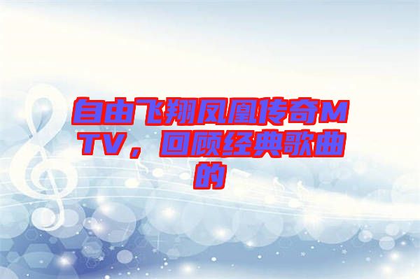 自由飛翔鳳凰傳奇MTV，回顧經(jīng)典歌曲的