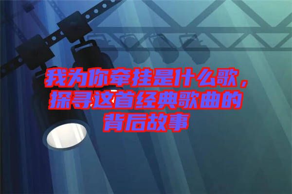 我為你牽掛是什么歌，探尋這首經(jīng)典歌曲的背后故事