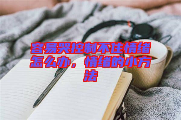 容易哭控制不住情緒怎么辦，情緒的小方法