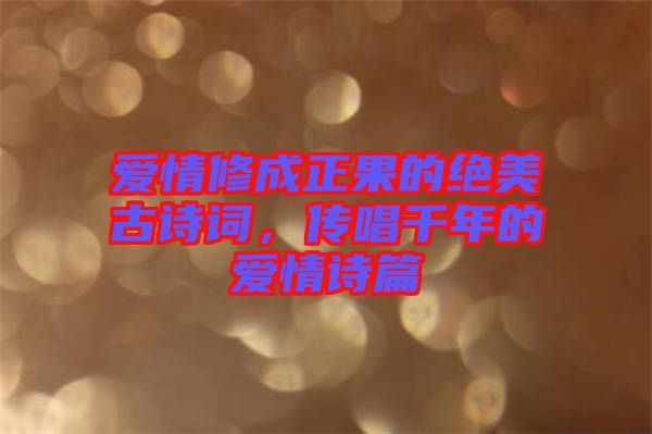 愛情修成正果的絕美古詩詞，傳唱千年的愛情詩篇