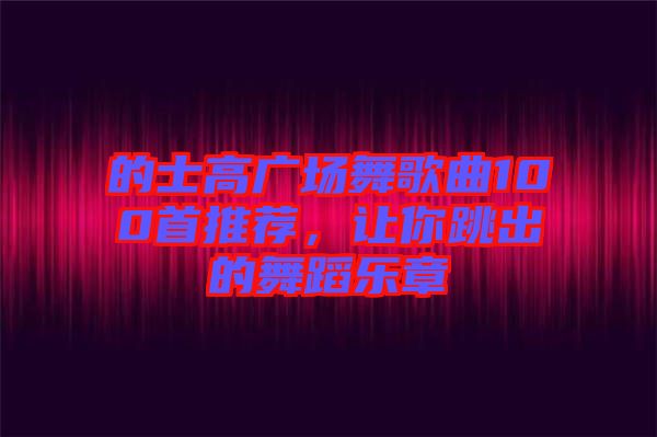 的士高廣場(chǎng)舞歌曲100首推薦，讓你跳出的舞蹈樂(lè)章