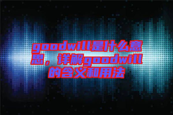 goodwill是什么意思，詳解goodwill的含義和用法