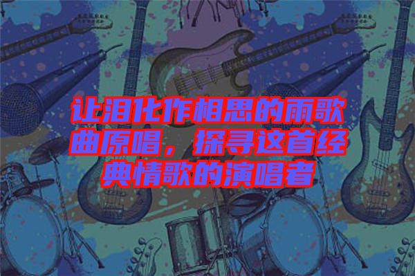 讓淚化作相思的雨歌曲原唱，探尋這首經(jīng)典情歌的演唱者