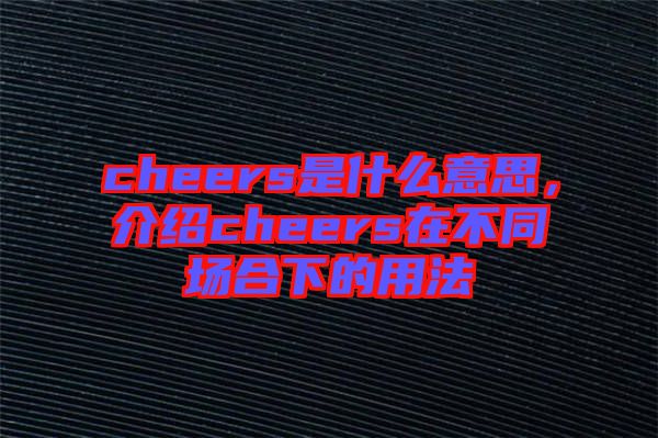 cheers是什么意思，介紹cheers在不同場(chǎng)合下的用法