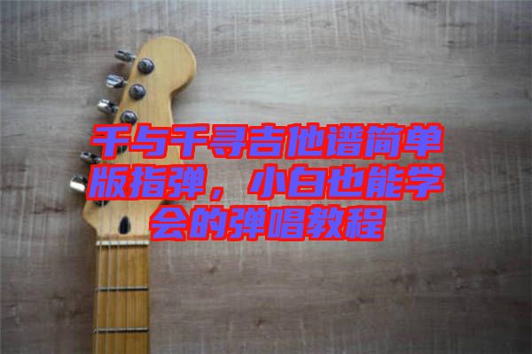 千與千尋吉他譜簡單版指彈，小白也能學(xué)會的彈唱教程