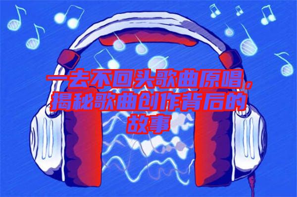 一去不回頭歌曲原唱，揭秘歌曲創(chuàng)作背后的故事