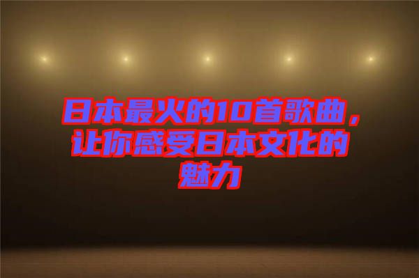 日本最火的10首歌曲，讓你感受日本文化的魅力