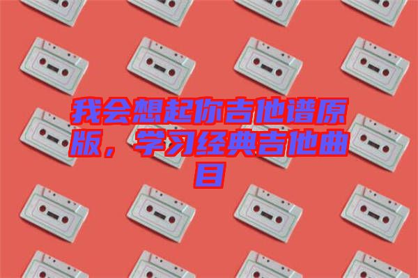 我會想起你吉他譜原版，學習經(jīng)典吉他曲目