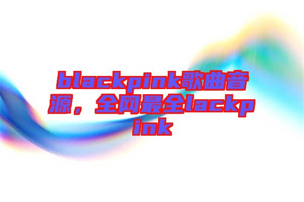 blackpink歌曲音源，全網(wǎng)最全lackpink