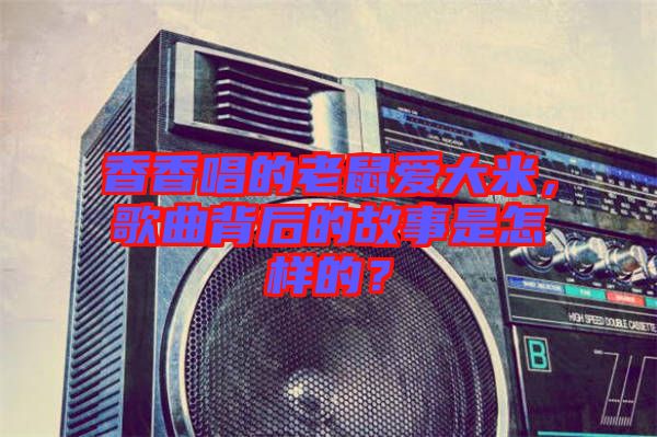 香香唱的老鼠愛大米，歌曲背后的故事是怎樣的？