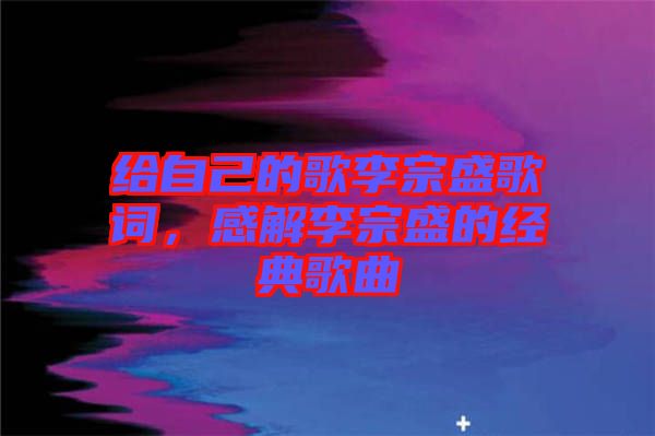 給自己的歌李宗盛歌詞，感解李宗盛的經(jīng)典歌曲