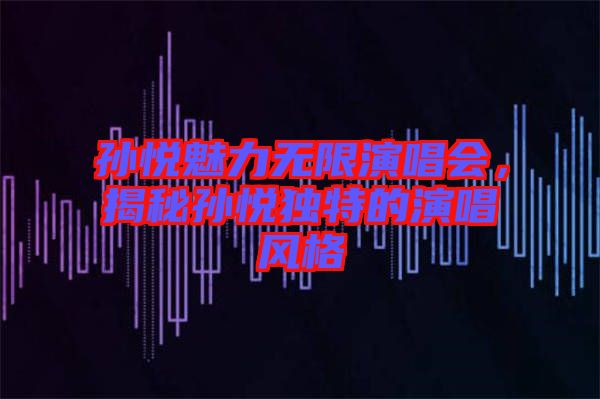 孫悅魅力無限演唱會(huì)，揭秘孫悅獨(dú)特的演唱風(fēng)格