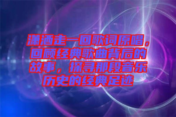 瀟灑走一回歌詞原唱，回顧經(jīng)典歌曲背后的故事，探尋那段音樂歷史的經(jīng)典足跡