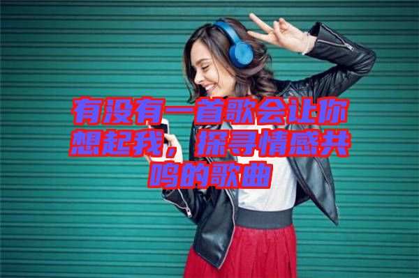 有沒(méi)有一首歌會(huì)讓你想起我，探尋情感共鳴的歌曲