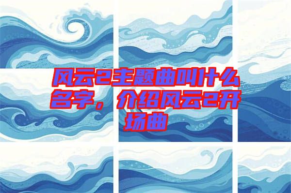 風(fēng)云2主題曲叫什么名字，介紹風(fēng)云2開場(chǎng)曲