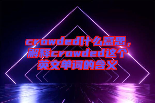 crowded什么意思，解釋crowded這個英文單詞的含義