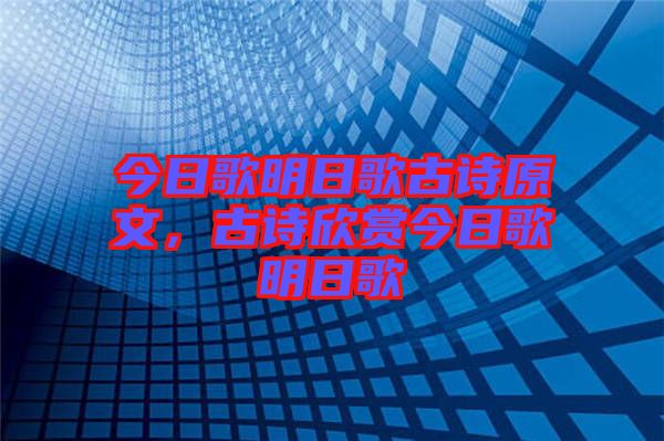 今日歌明日歌古詩原文，古詩欣賞今日歌明日歌