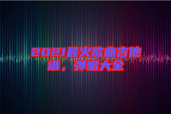 2021最火歌曲吉他譜，彈唱大全