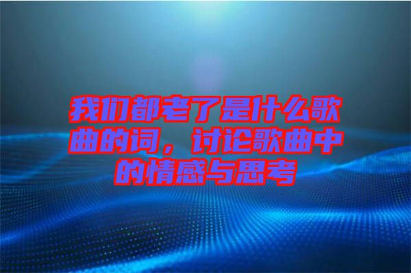 我們都老了是什么歌曲的詞，討論歌曲中的情感與思考