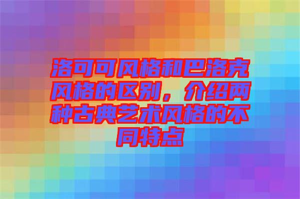 洛可可風格和巴洛克風格的區(qū)別，介紹兩種古典藝術(shù)風格的不同特點