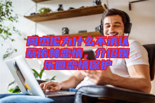 周杰倫為什么不承認(rèn)蔡依林戀情，介紹娛樂圈戀情保護(hù)