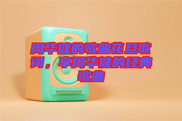 周華健的歌曲花旦歌詞，享周華健的經(jīng)典歌曲