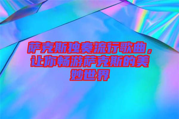 薩克斯獨奏流行歌曲，讓你暢游薩克斯的美妙世界