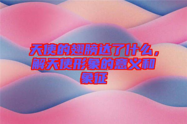 天使的翅膀達(dá)了什么，解天使形象的意義和象征