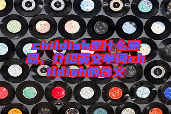 childish是什么意思，介紹英文單詞childish的含義