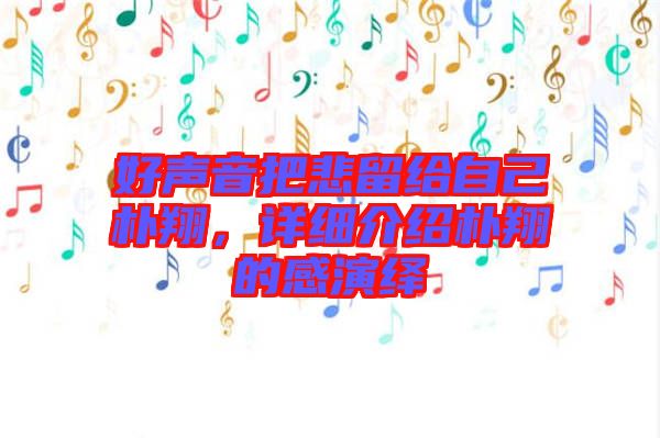 好聲音把悲留給自己樸翔，詳細(xì)介紹樸翔的感演繹