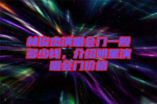 林俊杰演唱會門一般多少錢，介紹明星演唱會門價格