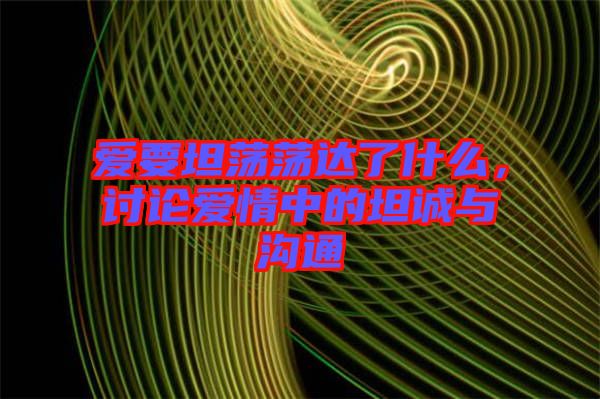 愛要坦蕩蕩達(dá)了什么，討論愛情中的坦誠(chéng)與溝通