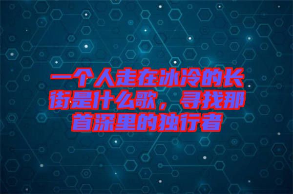 一個人走在冰冷的長街是什么歌，尋找那首深里的獨行者