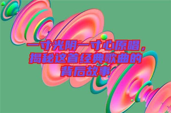 一寸光陰一寸心原唱，揭秘這首經(jīng)典歌曲的背后故事