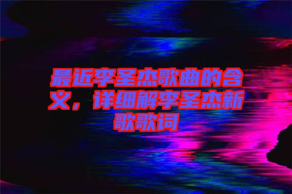 最近李圣杰歌曲的含義，詳細解李圣杰新歌歌詞