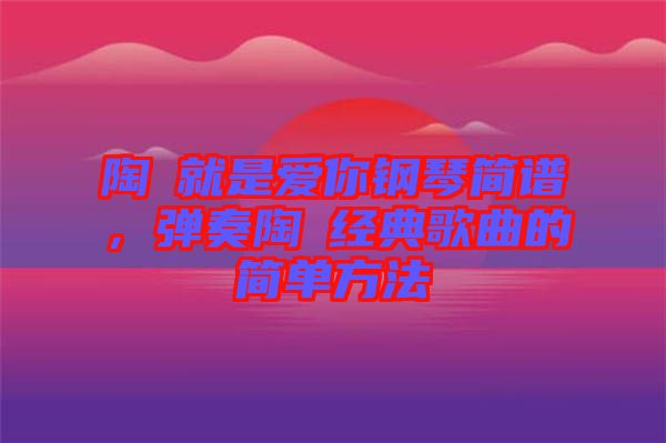 陶喆就是愛你鋼琴簡譜，彈奏陶喆經(jīng)典歌曲的簡單方法