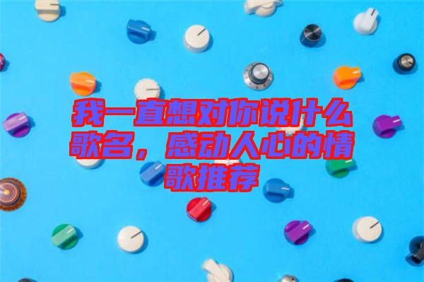 我一直想對你說什么歌名，感動人心的情歌推薦