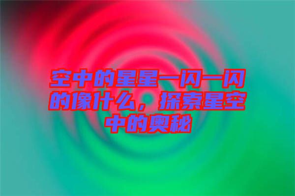 空中的星星一閃一閃的像什么，探索星空中的奧秘