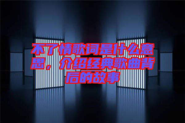 不了情歌詞是什么意思，介紹經(jīng)典歌曲背后的故事