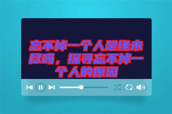 忘不掉一個(gè)人是緣未盡嗎，探尋忘不掉一個(gè)人的原因