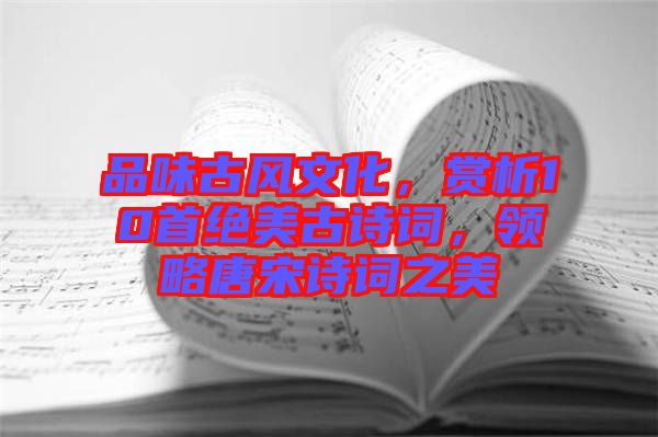 品味古風文化，賞析10首絕美古詩詞，領略唐宋詩詞之美