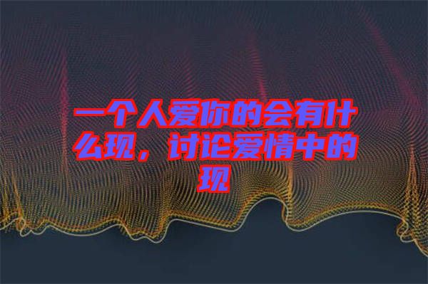 一個(gè)人愛(ài)你的會(huì)有什么現(xiàn)，討論愛(ài)情中的現(xiàn)