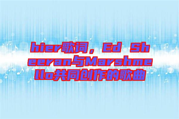 hier歌詞，Ed Sheeran與Marshmello共同創(chuàng)作的歌曲