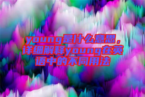 young是什么意思，詳細(xì)解釋young在英語中的不同用法