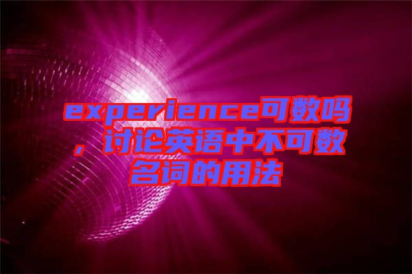 experience可數(shù)嗎，討論英語中不可數(shù)名詞的用法