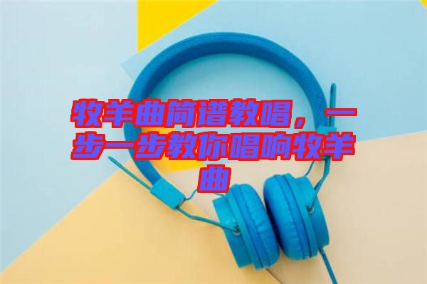 牧羊曲簡譜教唱，一步一步教你唱響牧羊曲