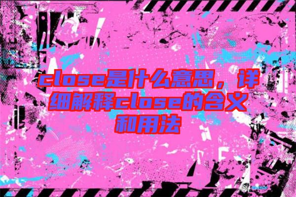 close是什么意思，詳細(xì)解釋close的含義和用法