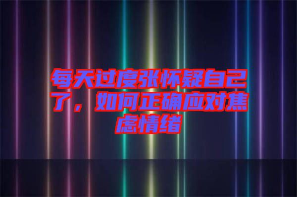 每天過度張懷疑自己了，如何正確應(yīng)對焦慮情緒