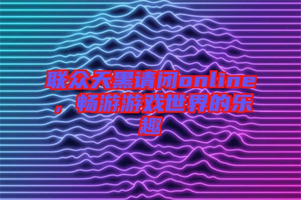 聯(lián)眾天黑請(qǐng)閉online，暢游游戲世界的樂(lè)趣